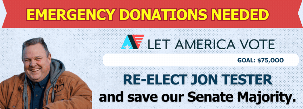 LET AMERICA VOTE EMERGENCY DONATIONS NEEDED RE-ELECT JON TESTER AND SAVE OUR SENATE MAJORITY
